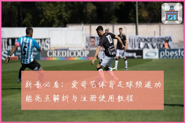 新手必看:爱奇艺体育足球频道功能亮点解析与注册使用教程