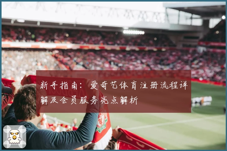 新手指南:爱奇艺体育注册流程详解及会员服务亮点解析
