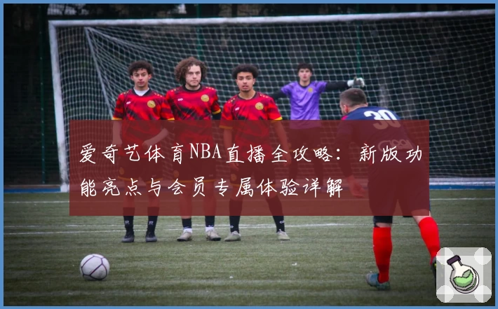 爱奇艺体育NBA直播全攻略：新版功能亮点与会员专属体验详解