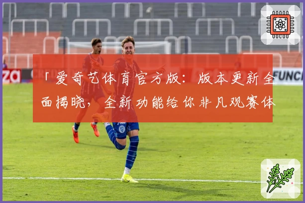 「爱奇艺体育官方版：版本更新全面揭晓，全新功能给你非凡观赛体验」