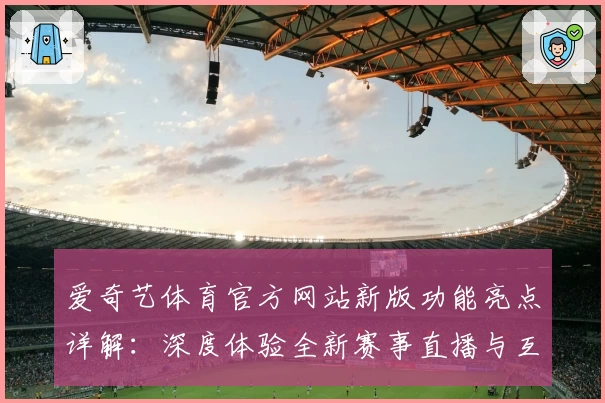 爱奇艺体育官方网站新版功能亮点详解：深度体验全新赛事直播与互动玩法
