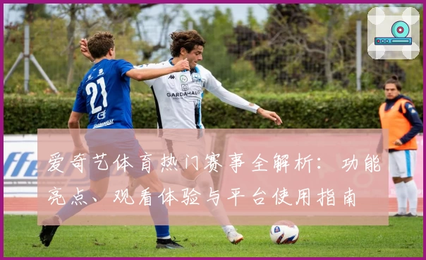 爱奇艺体育热门赛事全解析:功能亮点、观看体验与平台使用指南