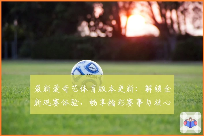 最新爱奇艺体育版本更新：解锁全新观赛体验，畅享精彩赛事与核心功能亮点