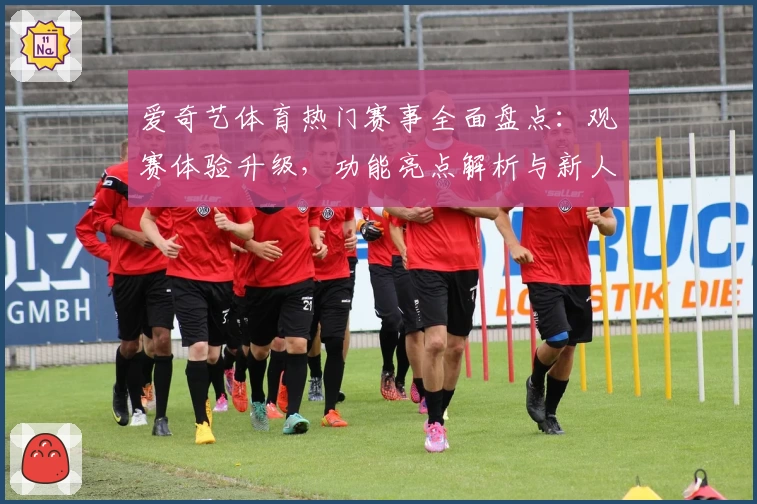 爱奇艺体育热门赛事全面盘点：观赛体验升级，功能亮点解析与新人指南