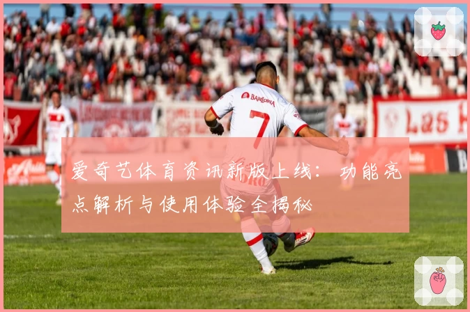 爱奇艺体育资讯新版上线：功能亮点解析与使用体验全揭秘