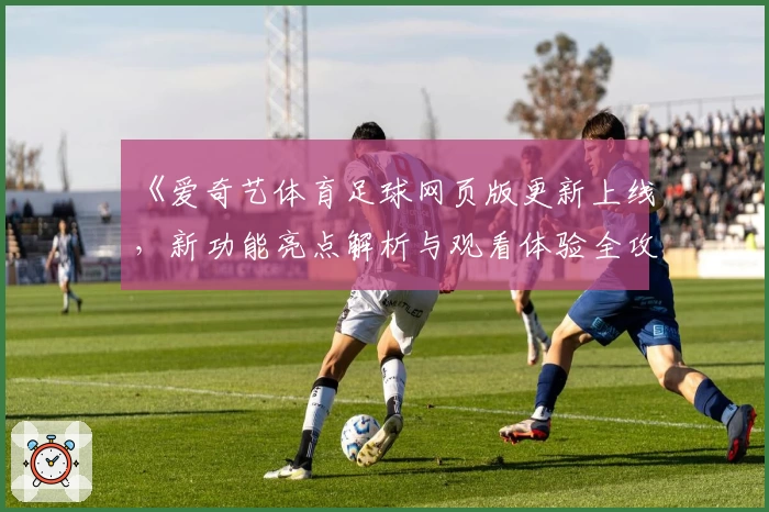 《爱奇艺体育足球网页版更新上线,新功能亮点解析与观看体验全攻略》