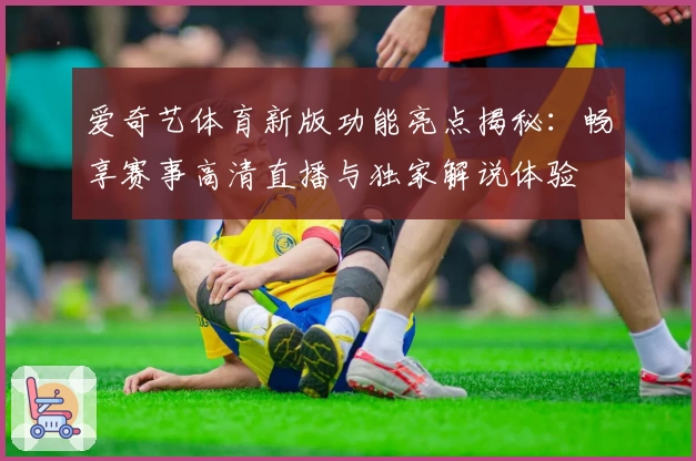 爱奇艺体育新版功能亮点揭秘：畅享赛事高清直播与独家解说体验