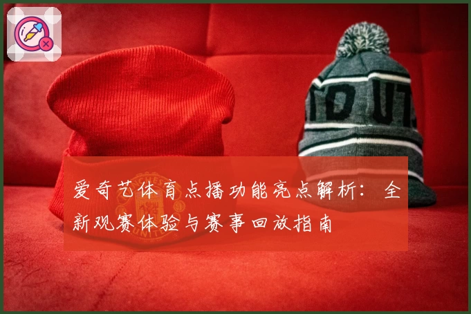 爱奇艺体育点播功能亮点解析：全新观赛体验与赛事回放指南