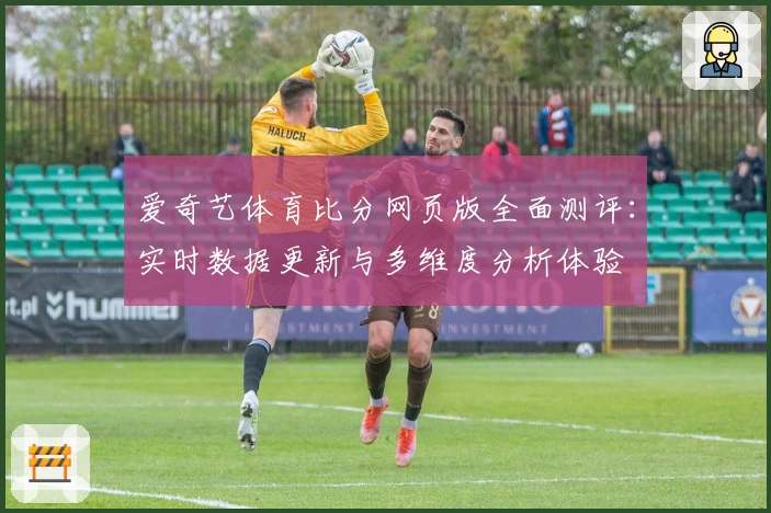 爱奇艺体育比分网页版全面测评：实时数据更新与多维度分析体验