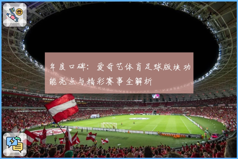 年度口碑：爱奇艺体育足球版块功能亮点与精彩赛事全解析