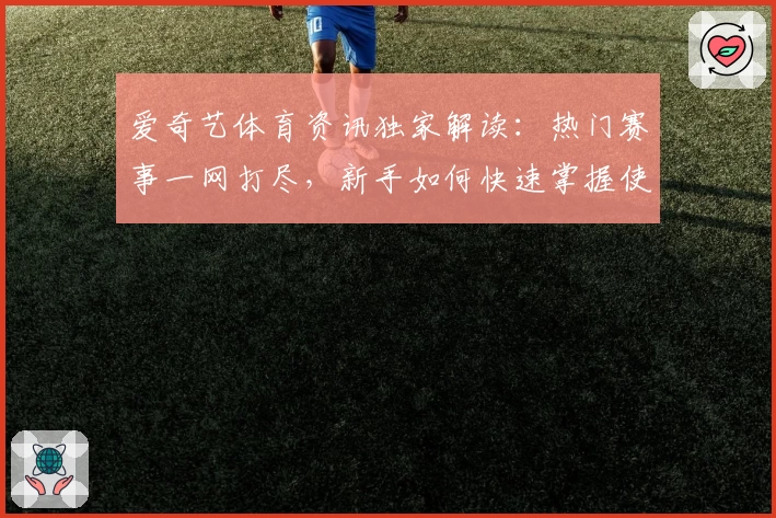 爱奇艺体育资讯独家解读：热门赛事一网打尽，新手如何快速掌握使用技巧