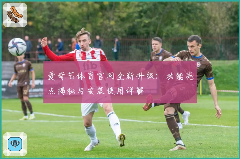 爱奇艺体育官网全新升级：功能亮点揭秘与安装使用详解