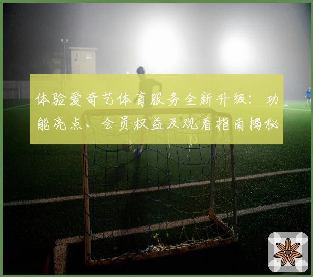 体验爱奇艺体育服务全新升级：功能亮点、会员权益及观看指南揭秘