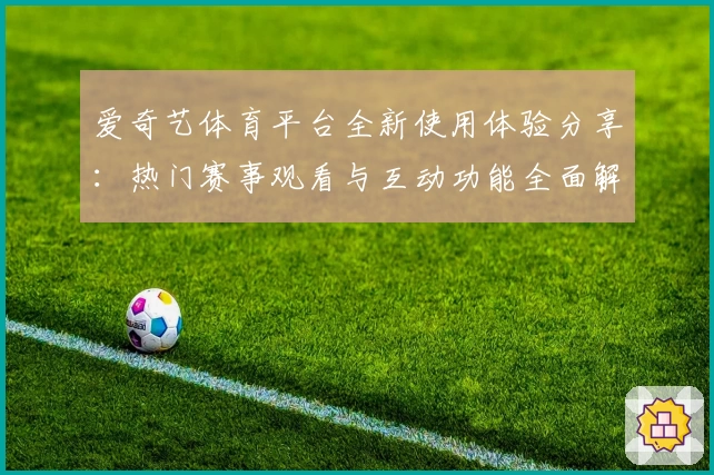 爱奇艺体育平台全新使用体验分享：热门赛事观看与互动功能全面解析！