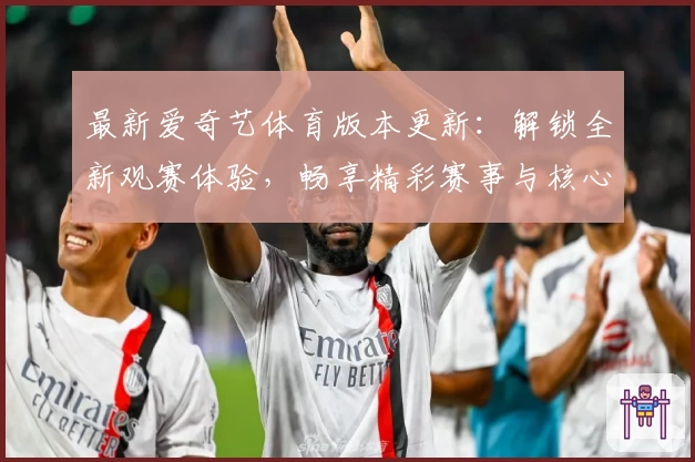 最新爱奇艺体育版本更新：解锁全新观赛体验，畅享精彩赛事与核心功能亮点