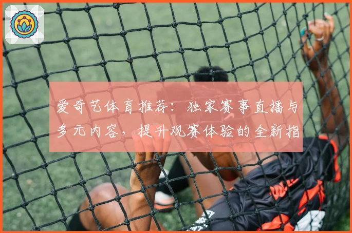 爱奇艺体育推荐：独家赛事直播与多元内容，提升观赛体验的全新指南