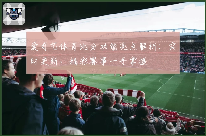 爱奇艺体育比分功能亮点解析：实时更新，精彩赛事一手掌握