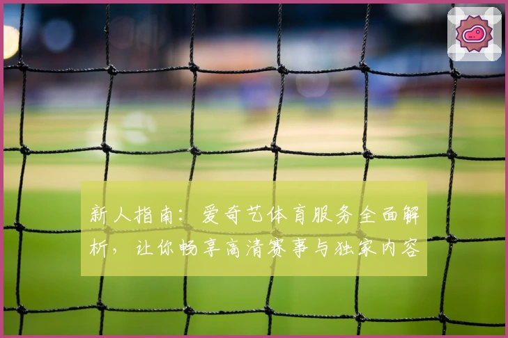 新人指南:爱奇艺体育服务全面解析,让你畅享高清赛事与独家内容