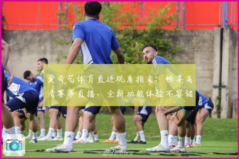爱奇艺体育直连观看指南：畅享高清赛事直播，全新功能体验不容错过