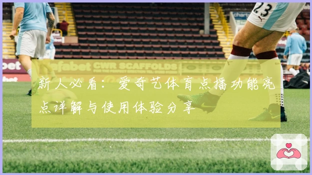 新人必看：爱奇艺体育点播功能亮点详解与使用体验分享