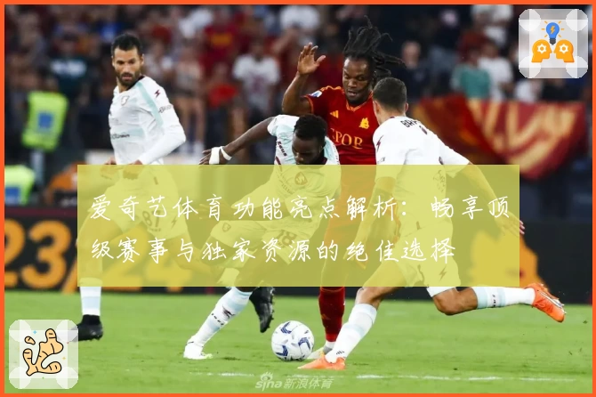 爱奇艺体育功能亮点解析：畅享顶级赛事与独家资源的绝佳选择