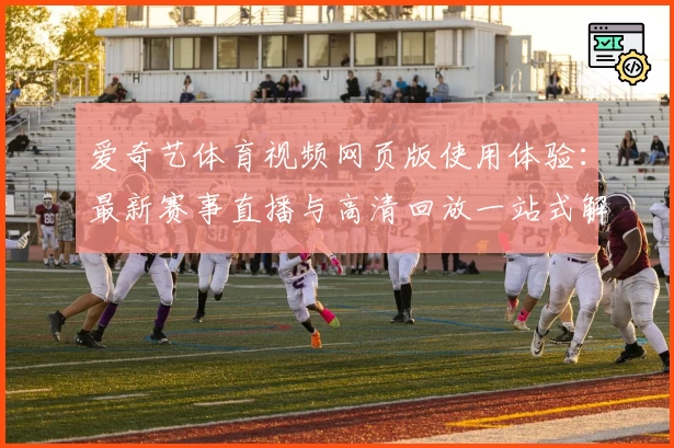 爱奇艺体育视频网页版使用体验：最新赛事直播与高清回放一站式解析