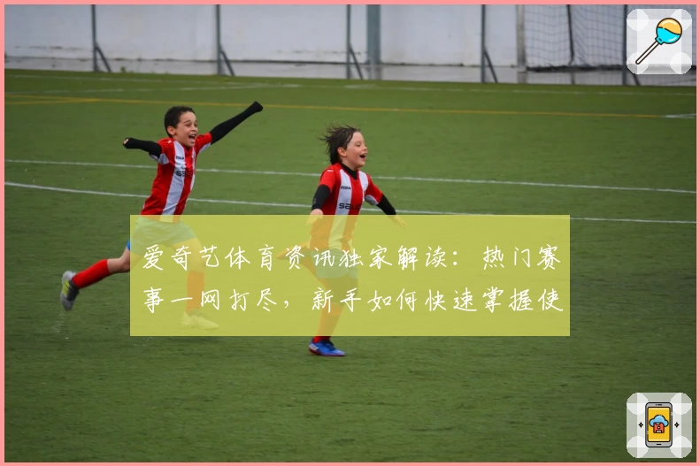 爱奇艺体育资讯独家解读:热门赛事一网打尽,新手如何快速掌握使用技巧
