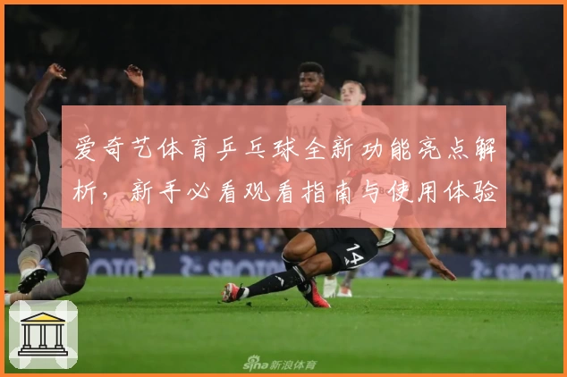 爱奇艺体育乒乓球全新功能亮点解析，新手必看观看指南与使用体验分享