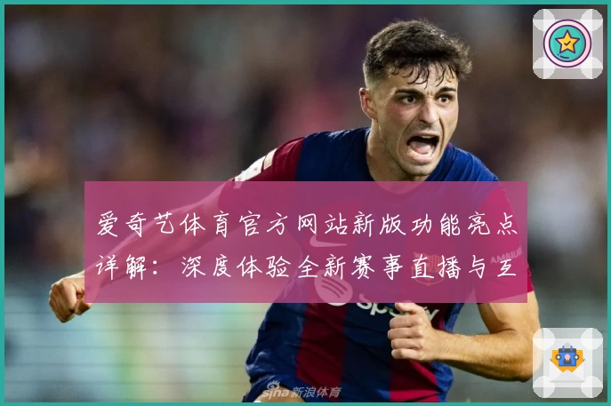 爱奇艺体育官方网站新版功能亮点详解：深度体验全新赛事直播与互动玩法