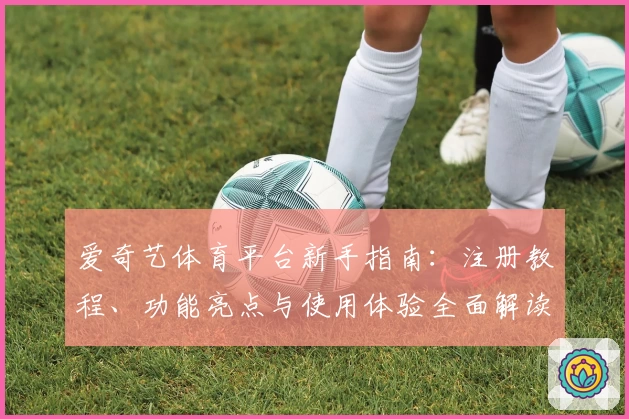 爱奇艺体育平台新手指南：注册教程、功能亮点与使用体验全面解读