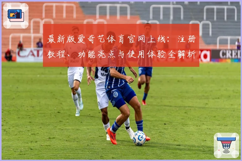 最新版爱奇艺体育官网上线：注册教程、功能亮点与使用体验全解析
