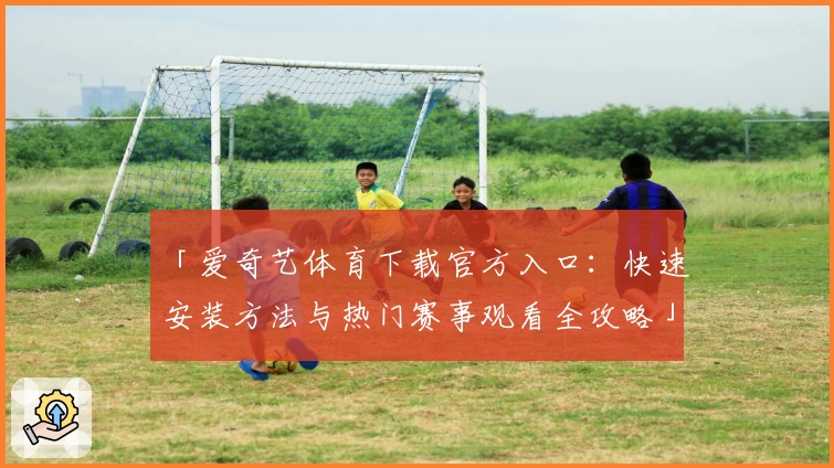 「爱奇艺体育下载官方入口:快速安装方法与热门赛事观看全攻略」