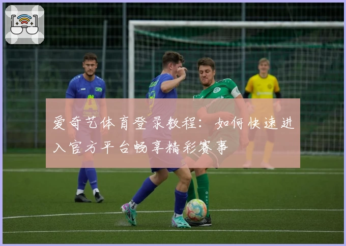 爱奇艺体育登录教程：如何快速进入官方平台畅享精彩赛事