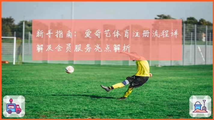 新手指南:爱奇艺体育注册流程详解及会员服务亮点解析