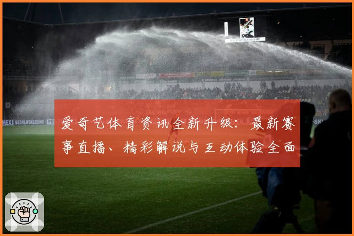 爱奇艺体育资讯全新升级：最新赛事直播、精彩解说与互动体验全面解析