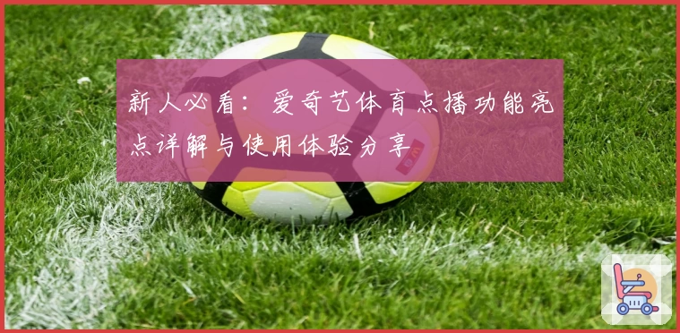 新人必看：爱奇艺体育点播功能亮点详解与使用体验分享