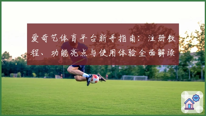 爱奇艺体育平台新手指南：注册教程、功能亮点与使用体验全面解读
