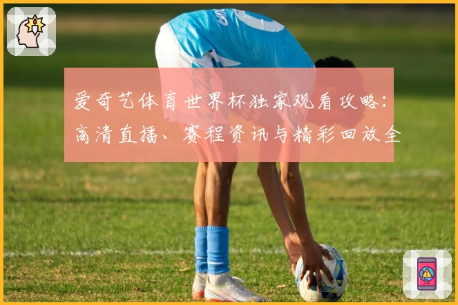 爱奇艺体育世界杯独家观看攻略：高清直播、赛程资讯与精彩回放全汇总