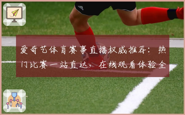 爱奇艺体育赛事直播权威推荐：热门比赛一站直达，在线观看体验全攻略