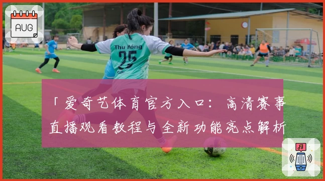 「爱奇艺体育官方入口：高清赛事直播观看教程与全新功能亮点解析」