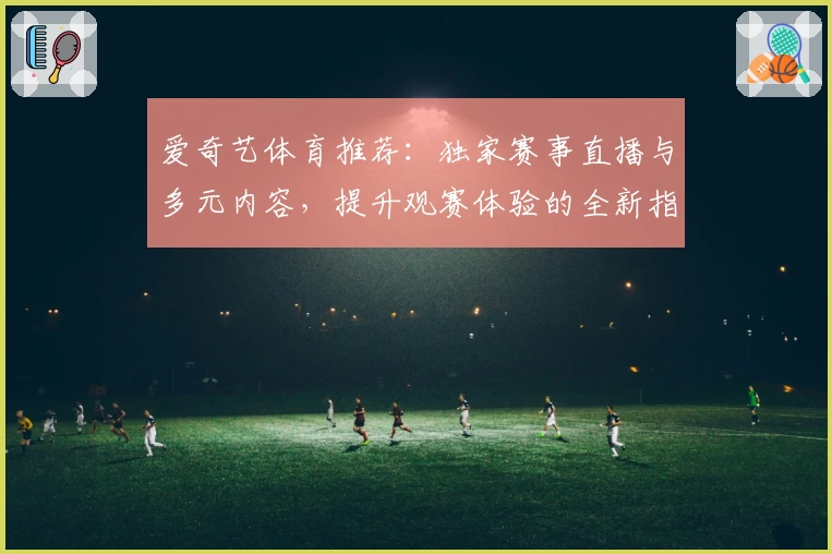 爱奇艺体育推荐：独家赛事直播与多元内容，提升观赛体验的全新指南