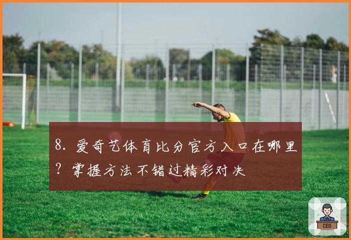 8. 爱奇艺体育比分官方入口在哪里？掌握方法不错过精彩对决
