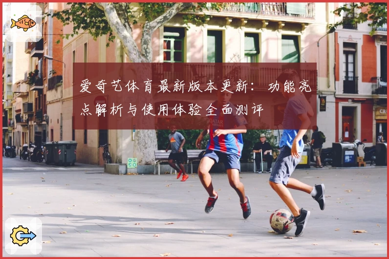 爱奇艺体育最新版本更新：功能亮点解析与使用体验全面测评