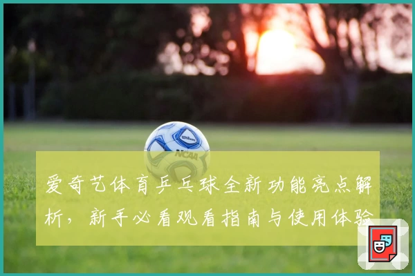 爱奇艺体育乒乓球全新功能亮点解析，新手必看观看指南与使用体验分享