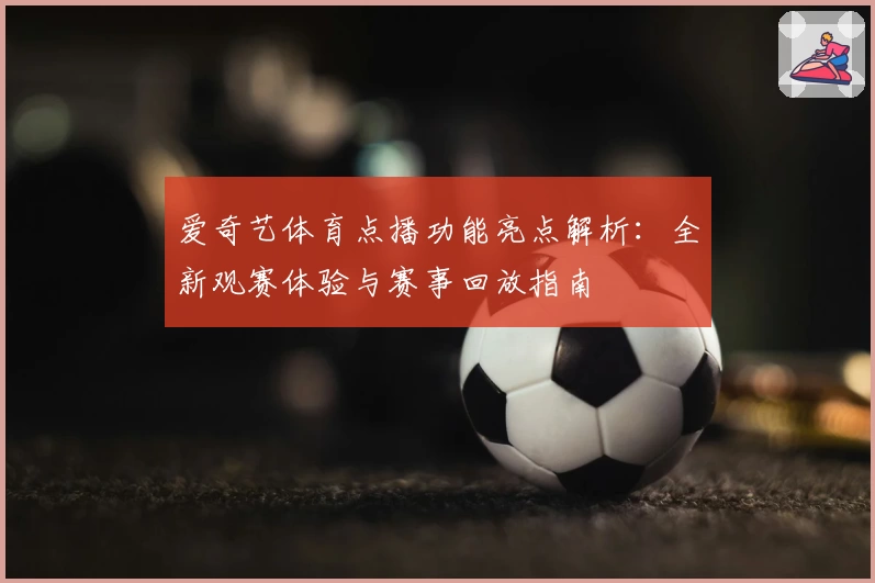 爱奇艺体育点播功能亮点解析：全新观赛体验与赛事回放指南
