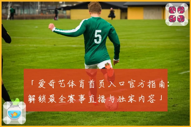 「爱奇艺体育首页入口官方指南:解锁最全赛事直播与独家内容」