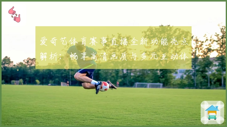 爱奇艺体育赛事直播全新功能亮点解析:畅享高清画质与多元互动体验