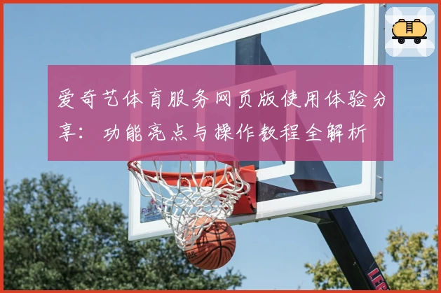 爱奇艺体育服务网页版使用体验分享：功能亮点与操作教程全解析