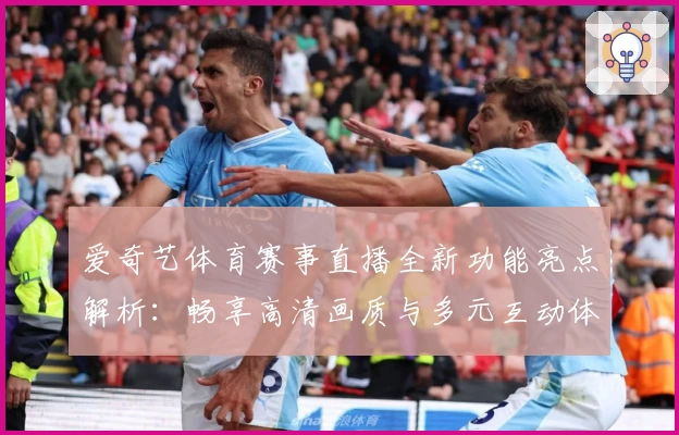 爱奇艺体育赛事直播全新功能亮点解析：畅享高清画质与多元互动体验
