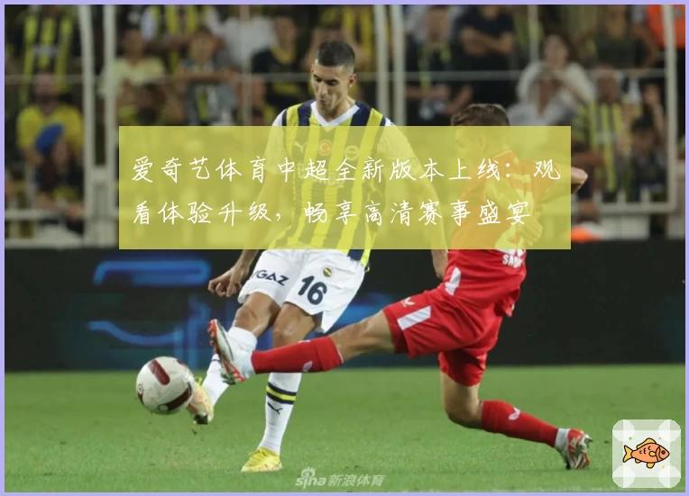 爱奇艺体育中超全新版本上线：观看体验升级，畅享高清赛事盛宴